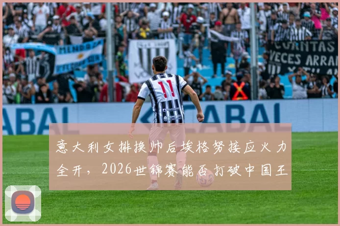 意大利女排换帅后埃格努接应火力全开,2026世锦赛能否打破中国王朝?