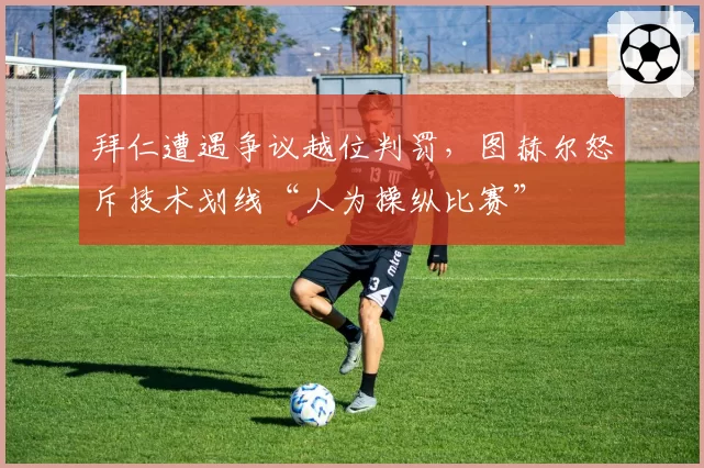 拜仁遭遇争议越位判罚，图赫尔怒斥技术划线“人为操纵比赛”