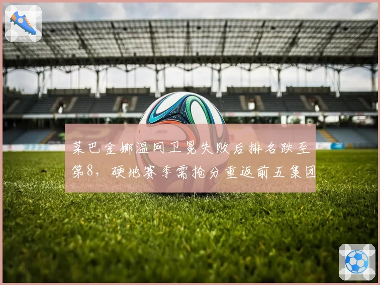 莱巴金娜温网卫冕失败后排名跌至第8，硬地赛季需抢分重返前五集团