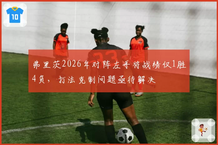 弗里茨2026年对阵左手将战绩仅1胜4负，打法克制问题亟待解决