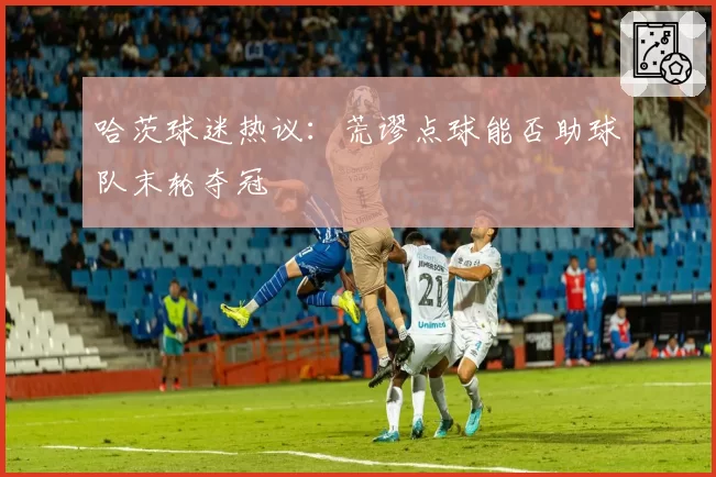 哈茨球迷热议：荒谬点球能否助球队末轮夺冠