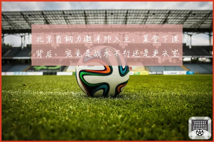 北京首钢力邀洋帅入主，莱登下课背后，究竟是战术不行还是更衣室失控？