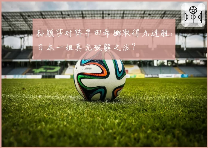 孙颖莎对阵早田希娜取得九连胜,日本一姐真无破解之法?