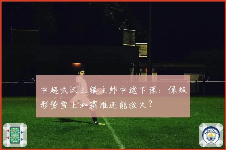 中超武汉三镇主帅中途下课，保级形势雪上加霜谁还能救火？