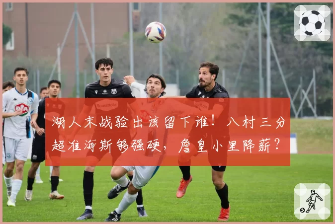 湖人末战验出该留下谁！八村三分超准海斯够强硬，詹皇小里降薪？