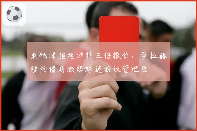 利物浦拒绝沙特三倍报价，萨拉赫续约僵局激怒球迷抗议管理层