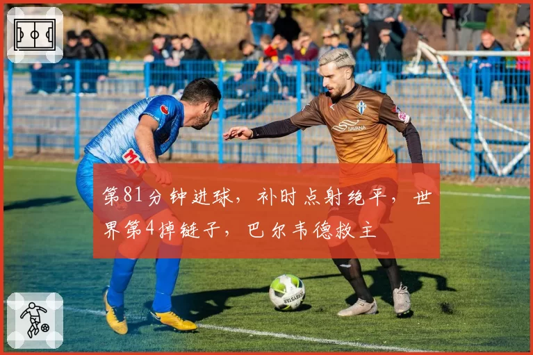 第81分钟进球，补时点射绝平，世界第4掉链子，巴尔韦德救主