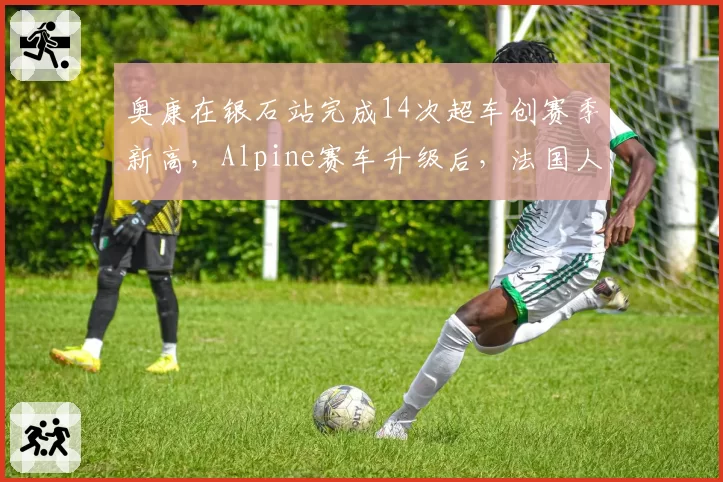 奥康在银石站完成14次超车创赛季新高,Alpine赛车升级后,法国人能否冲击年度前十?