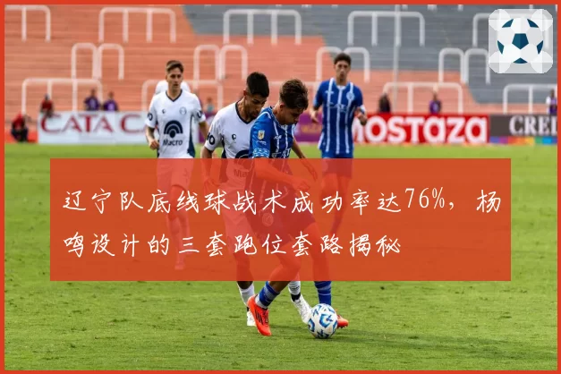 辽宁队底线球战术成功率达76%,杨鸣设计的三套跑位套路揭秘