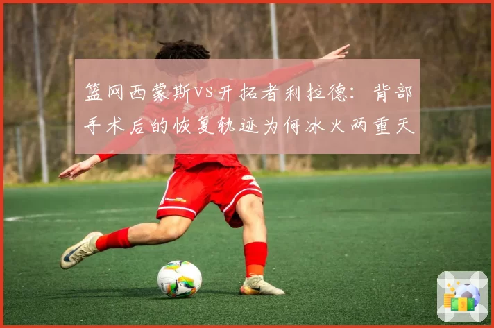 篮网西蒙斯vs开拓者利拉德：背部手术后的恢复轨迹为何冰火两重天
