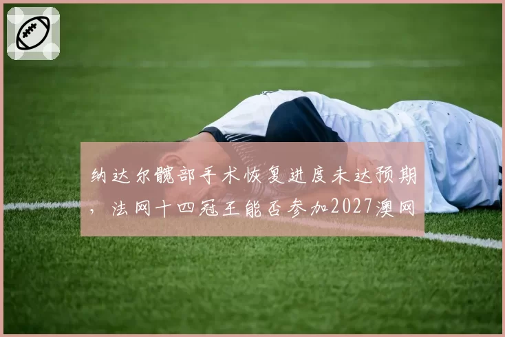 纳达尔髋部手术恢复进度未达预期，法网十四冠王能否参加2027澳网？
