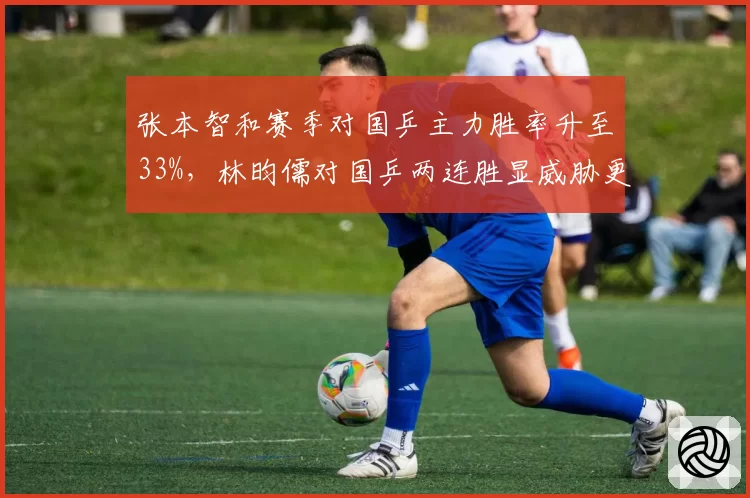 张本智和赛季对国乒主力胜率升至33%,林昀儒对国乒两连胜显威胁更大