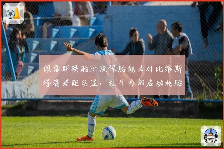 佩雷斯硬胎阶段保胎能力对比维斯塔潘差距明显,红牛内部启动轮胎管理特训