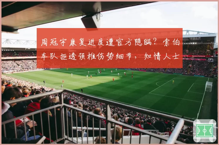 周冠宇康复进度遭官方隐瞒？索伯车队拒透颈椎伤势细节，知情人士痛批不透明