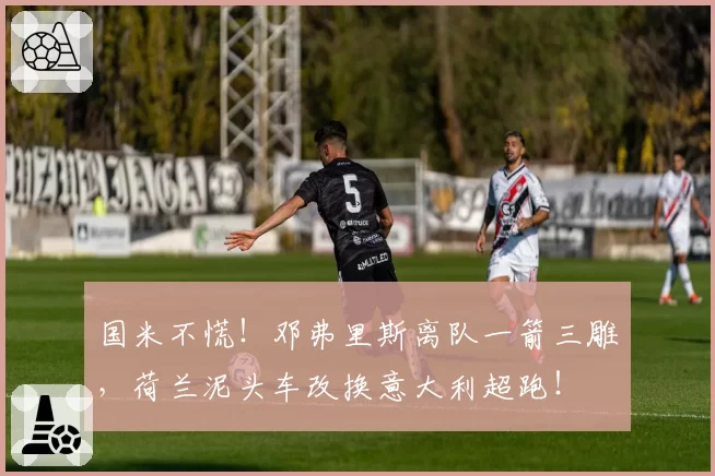国米不慌！邓弗里斯离队一箭三雕，荷兰泥头车改换意大利超跑！