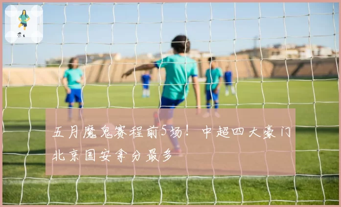 五月魔鬼赛程前5场！中超四大豪门北京国安拿分最多