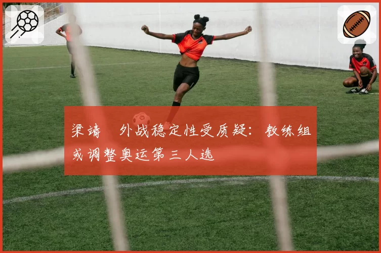梁靖崑外战稳定性受质疑：教练组或调整奥运第三人选