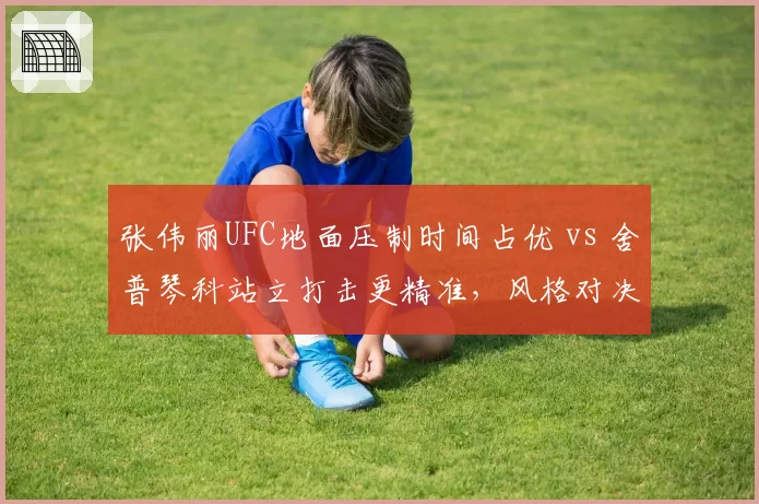 张伟丽UFC地面压制时间占优 vs 舍普琴科站立打击更精准,风格对决引热议