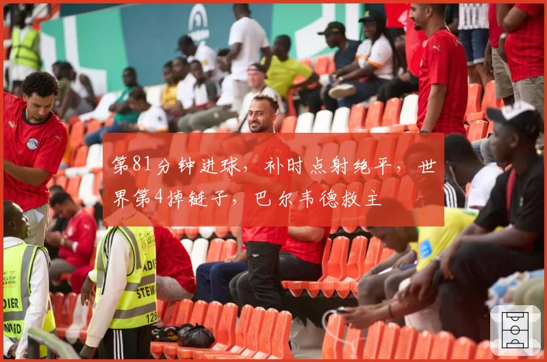 第81分钟进球，补时点射绝平，世界第4掉链子，巴尔韦德救主