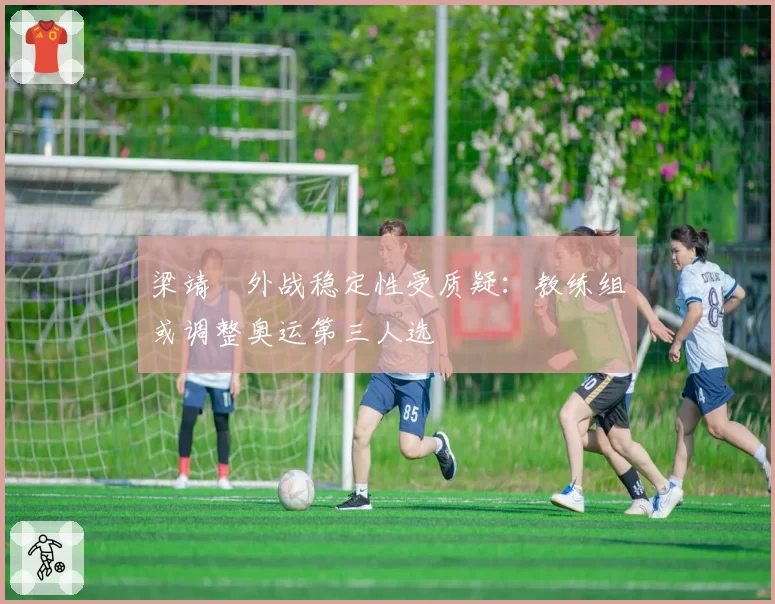 梁靖崑外战稳定性受质疑：教练组或调整奥运第三人选