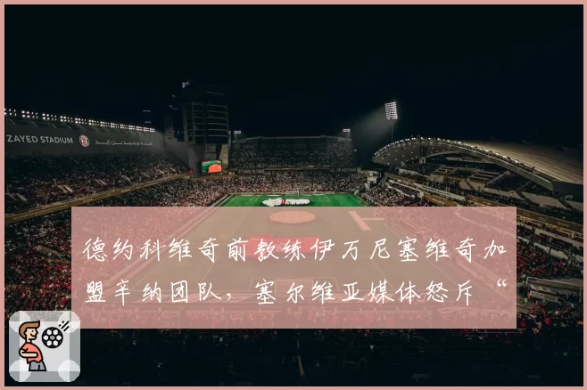 德约科维奇前教练伊万尼塞维奇加盟辛纳团队，塞尔维亚媒体怒斥“背叛”