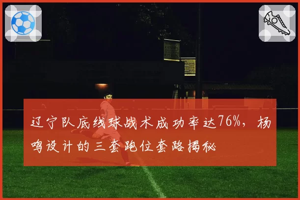 辽宁队底线球战术成功率达76%,杨鸣设计的三套跑位套路揭秘