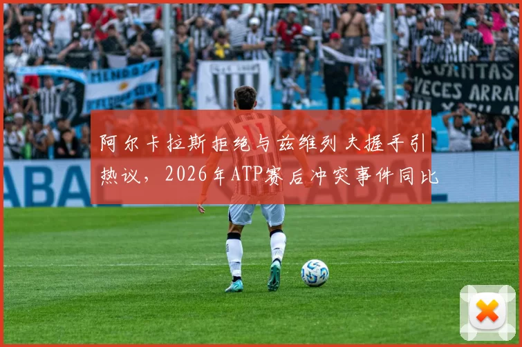 阿尔卡拉斯拒绝与兹维列夫握手引热议，2026年ATP赛后冲突事件同比增加40%