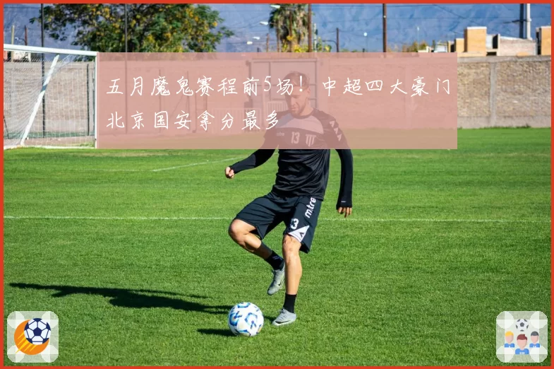 五月魔鬼赛程前5场！中超四大豪门北京国安拿分最多