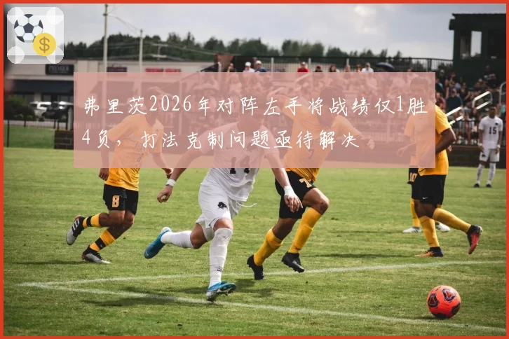 弗里茨2026年对阵左手将战绩仅1胜4负，打法克制问题亟待解决